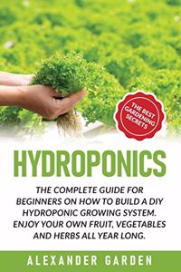 Hydroponics: The Complete Guide for Beginners on How to Build a DIY Hydroponic Growing System. Enjoy Your Own Fruit, Vegetables and Herbs All Year Long