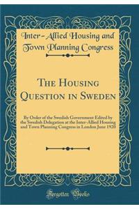 The Housing Question in Sweden: By Order of the Swedish Government Edited by the Swedish Delegation at the Inter-Allied Housing and Town Planning Congress in London June 1920 (Classic Reprint)