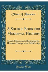 A Source Book for Mediï¿½val History: Selected Documents Illustrating the History of Europe in the Middle Age (Classic Reprint)