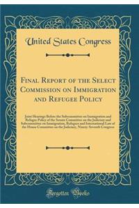 Final Report of the Select Commission on Immigration and Refugee Policy: Joint Hearings Before the Subcommittee on Immigration and Refugee Policy of the Senate Committee on the Judiciary and Subcommittee on Immigration, Refugees and International L