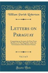 Letters on Paraguay, Vol. 3 of 3: Comprising an Account of a Four Years Residence in That Republic, Under the Government of the Dictator Francia (Classic Reprint)