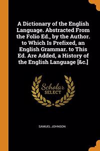 A Dictionary of the English Language. Abstracted From the Folio Ed., by the Author. to Which Is Prefixed, an English Grammar. to This Ed. Are Added, a History of the English Language [&c.]