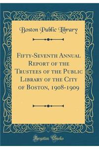 Fifty-Seventh Annual Report of the Trustees of the Public Library of the City of Boston, 1908-1909 (Classic Reprint)