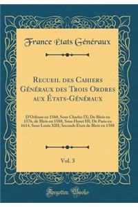 Recueil des Cahiers Généraux des Trois Ordres aux États-Généraux, Vol. 3: D'Orléans en 1560, Sous Charles IX; De Blois en 1576, de Blois en 1588, Sous Henri III; De Paris en 1614, Sous Louis XIII; Seconds États de Blois en 1588 (Classic Reprint)