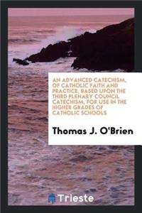 An Advanced Catechism of Catholic Faith and Practice, Based Upon the Third Plenary Council Catechism, for Use in the Higher Grades of Catholic Schools;
