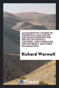 Elementary Course of Theoretical and Applied Mechanics Designed for the Use of Schools, Colleges, and Candidates for University and Other Examinations