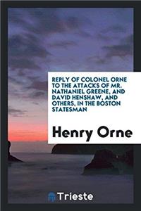 Reply of Colonel Orne to the Attacks of Mr. Nathaniel Greene, and David Henshaw, and Others, in the Boston Statesman