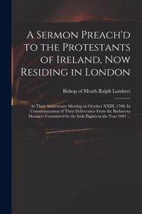 Sermon Preach'd to the Protestants of Ireland, Now Residing in London