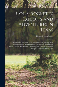 Col. Crockett's Exploits and Adventures in Texas: Wherein is Contained a Full Account of his Journey From Tennessee to the Red River and Natchitoches, and Thence Across Texas to San Antonio: Includi