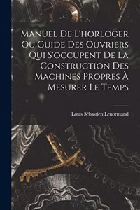 Manuel De L'horloger Ou Guide Des Ouvriers Qui S'occupent De La Construction Des Machines Propres À Mesurer Le Temps