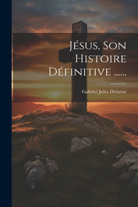 Jésus, Son Histoire Définitive ......