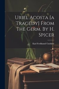 Uriel Acosta [a Tragedy] From The Germ. By H. Spicer
