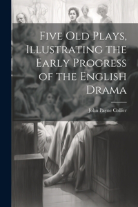 Five Old Plays, Illustrating the Early Progress of the English Drama