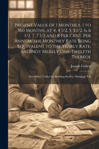 Present Value of 1 Monthly, 1 to 360 Months, at 4, 4 1/2, 5, 5 1/2, 6, 6 1/2, 7, 7 1/2 and 8 Per Cent. Per Annum, the Monthly Rate Being Equivalent to the Yearly Rate, and Not Merely One-Twelfth Thereof