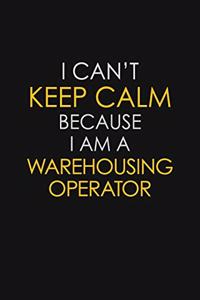 I Can't Keep Calm Because I Am A Warehousing Operator