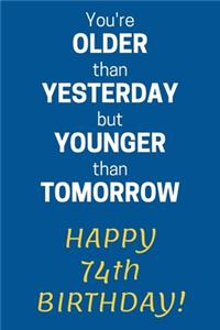 You're older than Yesterday but younger than Tomorrow Happy 74th Birthday
