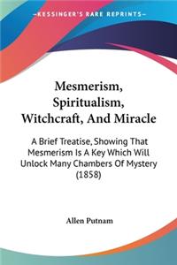 Mesmerism, Spiritualism, Witchcraft, And Miracle: A Brief Treatise, Showing That Mesmerism Is A Key Which Will Unlock Many Chambers Of Mystery (1858)