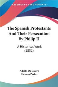 The Spanish Protestants And Their Persecution By Philip II