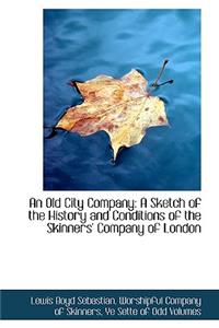 An Old City Company: A Sketch of the History and Conditions of the Skinners Company of London