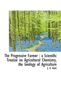 The Progressive Farmer: A Scientific Treatise on Agricultural Chemistry, the Geology of Agriculture: A Scientific Treatise on Agricultural Chemistry, the Geology of Agriculture