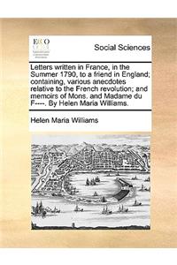 Letters Written in France, in the Summer 1790, to a Friend in England; Containing, Various Anecdotes Relative to the French Revolution; And Memoirs of Mons. and Madame Du F----. by Helen Maria Williams.