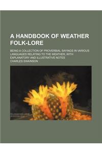 A Handbook of Weather Folk-Lore; Being a Collection of Proverbial Sayings in Various Languages Relating to the Weather, with Explanatory and Illustrat