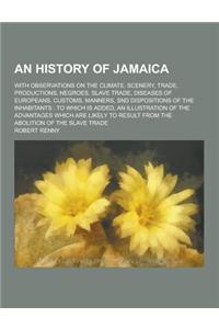 An History of Jamaica; With Observations on the Climate, Scenery, Trade, Productions, Negroes, Slave Trade, Diseases of Europeans, Customs, Manners,