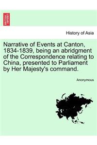 Narrative of Events at Canton, 1834-1839, Being an Abridgment of the Correspondence Relating to China, Presented to Parliament by Her Majesty's Command.
