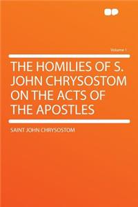 The Homilies of S. John Chrysostom on the Acts of the Apostles Volume 1