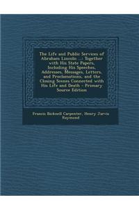 The Life and Public Services of Abraham Lincoln ...: Together with His State Papers, Including His Speeches, Addresses, Messages, Letters, and Proclam