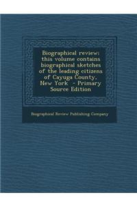 Biographical Review; This Volume Contains Biographical Sketches of the Leading Citizens of Cayuga County, New York