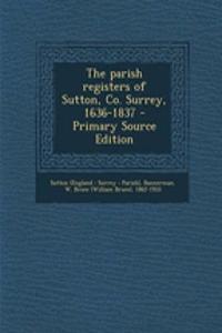 The Parish Registers of Sutton, Co. Surrey, 1636-1837 - Primary Source Edition
