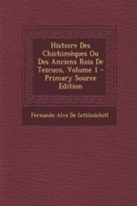 Histoire Des Chichimeques Ou Des Anciens Rois de Tezcuco, Volume 1