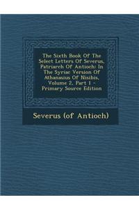 The Sixth Book of the Select Letters of Severus, Patriarch of Antioch: In the Syriac Version of Athanasius of Nisibis, Volume 2, Part 1