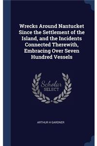 Wrecks Around Nantucket Since the Settlement of the Island, and the Incidents Connected Therewith, Embracing Over Seven Hundred Vessels