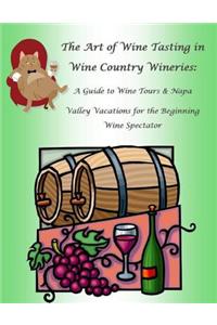 The Art of Wine Tasting in Wine Country Wineries: A Guide to Wine Tours & Napa Valley Vacations for the Beginning Wine Spectator