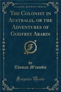 The Colonist in Australia, or the Adventures of Godfrey Arabin (Classic Reprint)