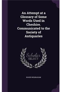 An Attempt at a Glossary of Some Words Used in Cheshire. Communicated to the Society of Antiquaries