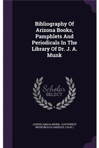 Bibliography Of Arizona Books, Pamphlets And Periodicals In The Library Of Dr. J. A. Munk
