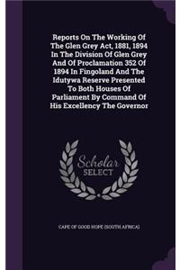 Reports on the Working of the Glen Grey ACT, 1881, 1894 in the Division of Glen Grey and of Proclamation 352 of 1894 in Fingoland and the Idutywa Reserve Presented to Both Houses of Parliament by Command of His Excellency the Governor