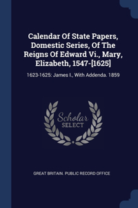 Calendar Of State Papers, Domestic Series, Of The Reigns Of Edward Vi., Mary, Elizabeth, 1547-[1625]