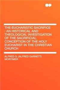 The Eucharistic Sacrifice: An Historical and Theological Investigation of the Sacrificial Conception of the Holy Eucharist in the Christian Church