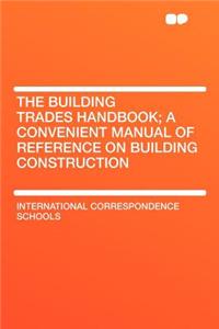 The Building Trades Handbook; A Convenient Manual of Reference on Building Construction