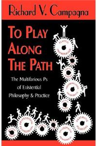 TO PLAY ALONG THE PATH;The Multifarious Ps of Existential Philosophy & Practice