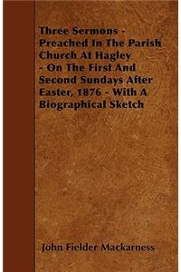 Three Sermons - Preached In The Parish Church At Hagley - On The First And Second Sundays After Easter, 1876 - With A Biographical Sketch