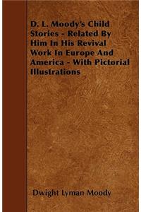 D. L. Moody's Child Stories - Related By Him In His Revival Work In Europe And America - With Pictorial Illustrations