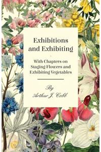 Exhibitions and Exhibiting - With Chapters on Staging Flowers and Exhibiting Vegetables