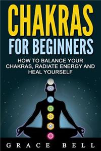 Chakras: Chakras for Beginners: How to Balance Your Chakras, Radiate Energy and Heal Yourself