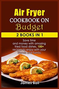 Air Fryer Cookbook on a Budget: 2 books in 1: Save time and money with amazing fried food dishes, 100+ recipes to enjoy with your friends and family