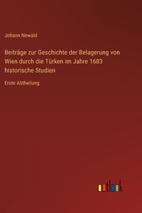 Beiträge zur Geschichte der Belagerung von Wien durch die Türken im Jahre 1683 historische Studien: Erste Abtheilung